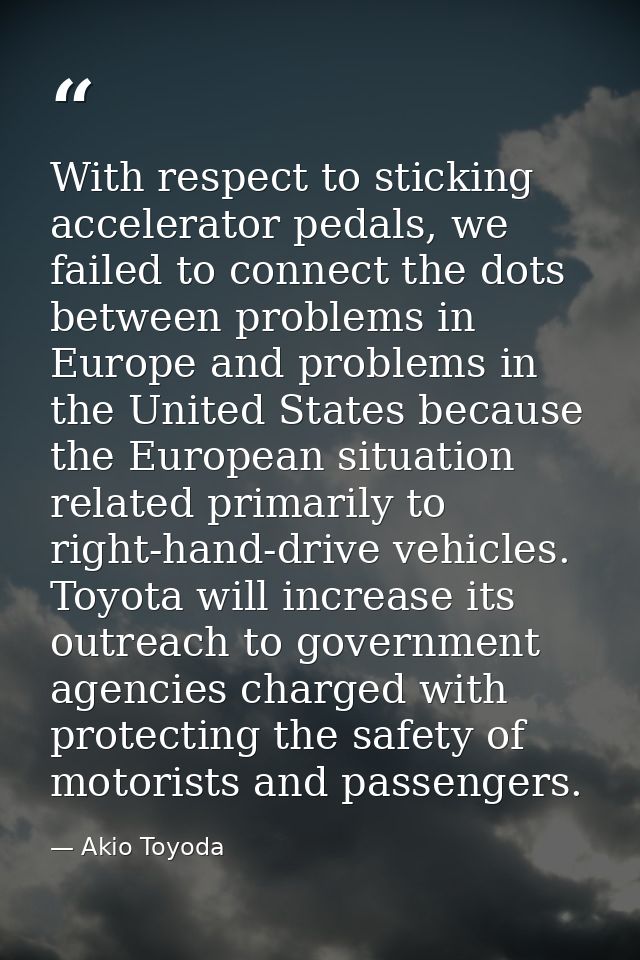 With respect to sticking accelerator pedals, we failed to connect the dots between problems in Europe and problems in th — Akio Toyoda
