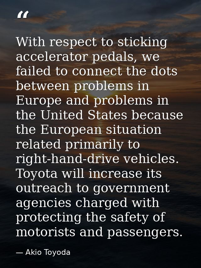 With respect to sticking accelerator pedals, we failed to connect the dots between problems in Europe and problems in th — Akio Toyoda