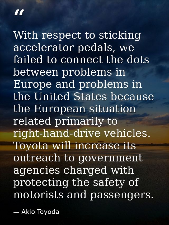 With respect to sticking accelerator pedals, we failed to connect the dots between problems in Europe and problems in th — Akio Toyoda