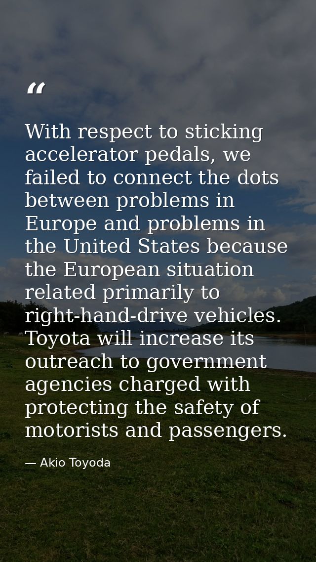 With respect to sticking accelerator pedals, we failed to connect the dots between problems in Europe and problems in th — Akio Toyoda