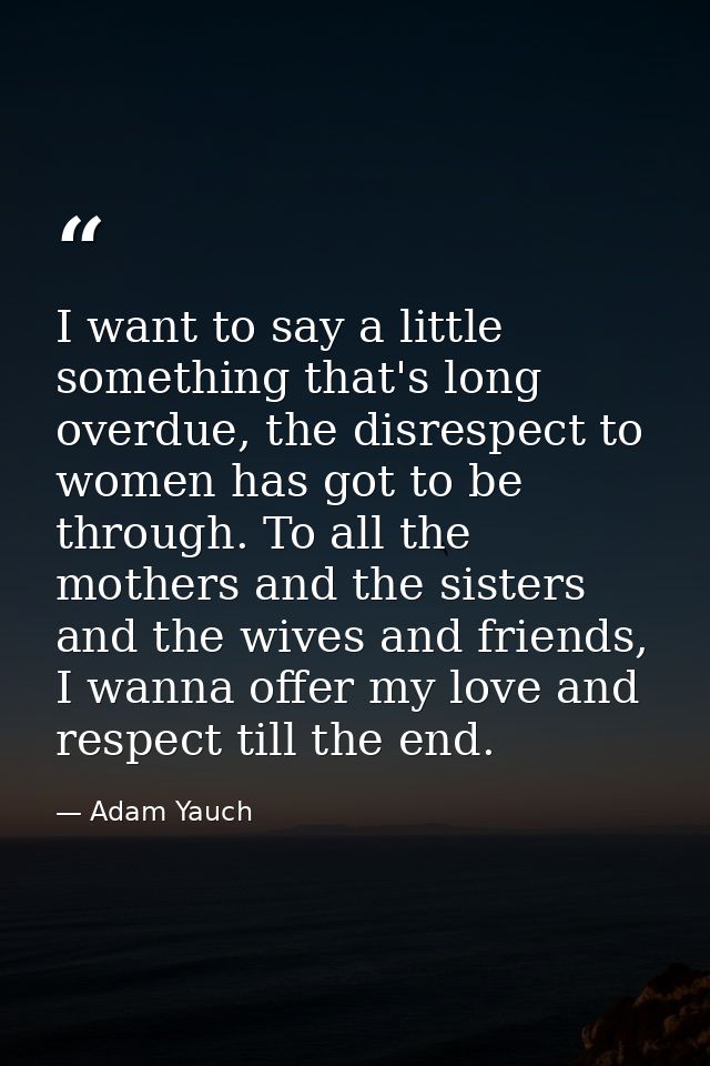 I want to say a little something that's long overdue, the disrespect to women has got to be through. To all the mothers  — Adam Yauch