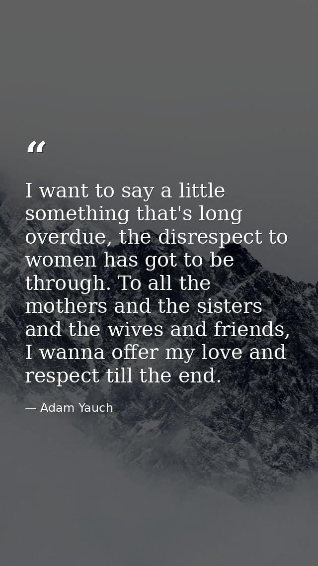 I want to say a little something that's long overdue, the disrespect to women has got to be through. To all the mothers  — Adam Yauch