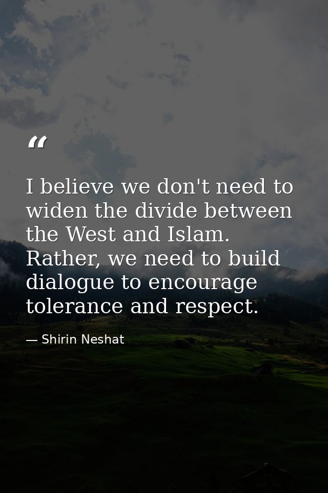 I believe we don't need to widen the divide between the West and Islam. Rather, we need to build dialogue to encourage t — Shirin Neshat