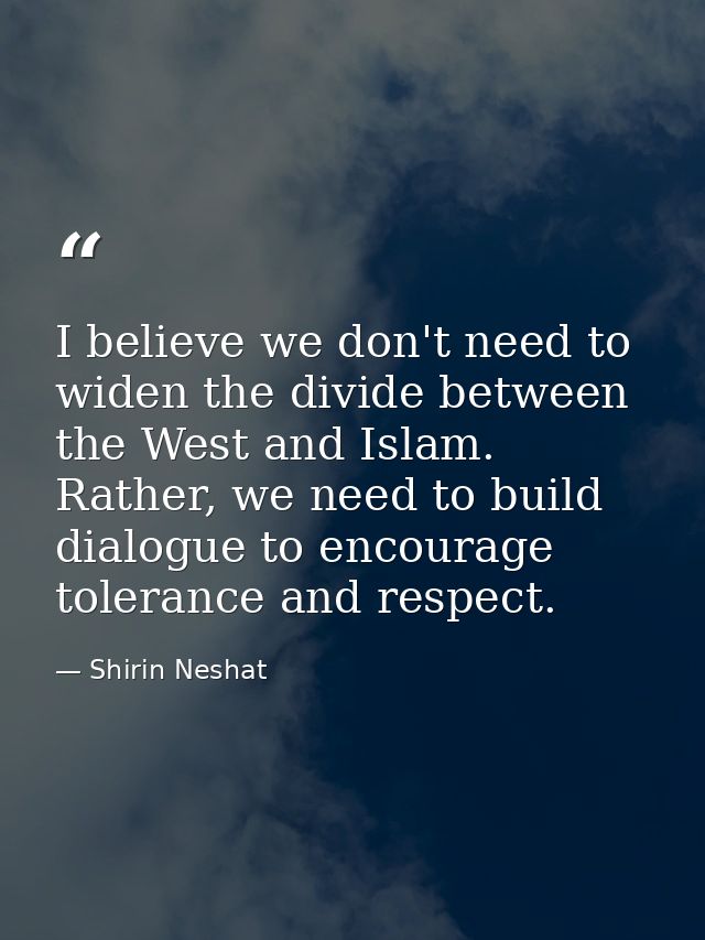 I believe we don't need to widen the divide between the West and Islam. Rather, we need to build dialogue to encourage t — Shirin Neshat