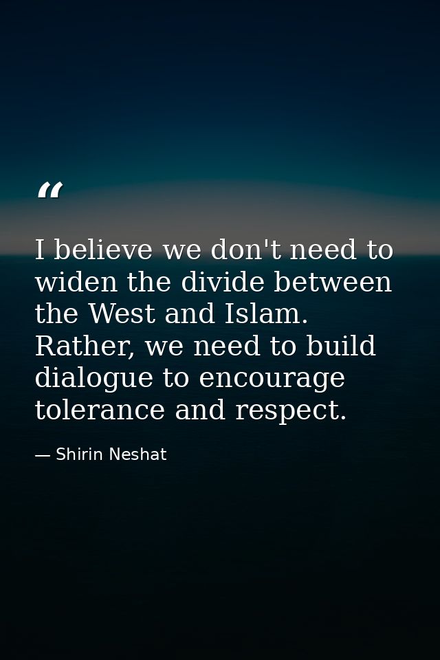 I believe we don't need to widen the divide between the West and Islam. Rather, we need to build dialogue to encourage t — Shirin Neshat