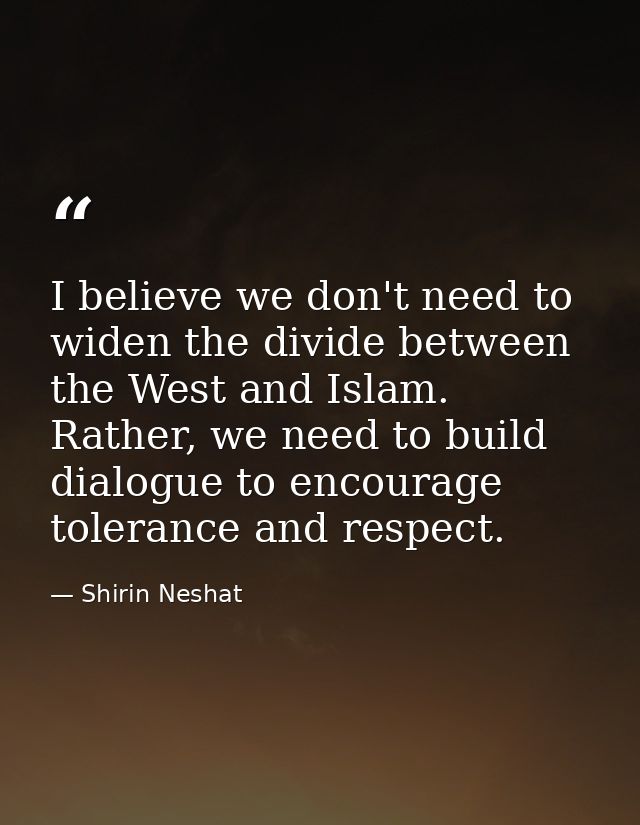 I believe we don't need to widen the divide between the West and Islam. Rather, we need to build dialogue to encourage t — Shirin Neshat