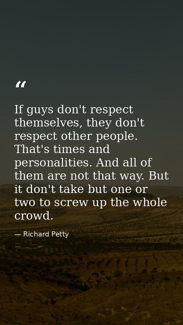 If guys don't respect themselves, they don't respect other people. That's times and personalities. And all of them are n — Richard Petty