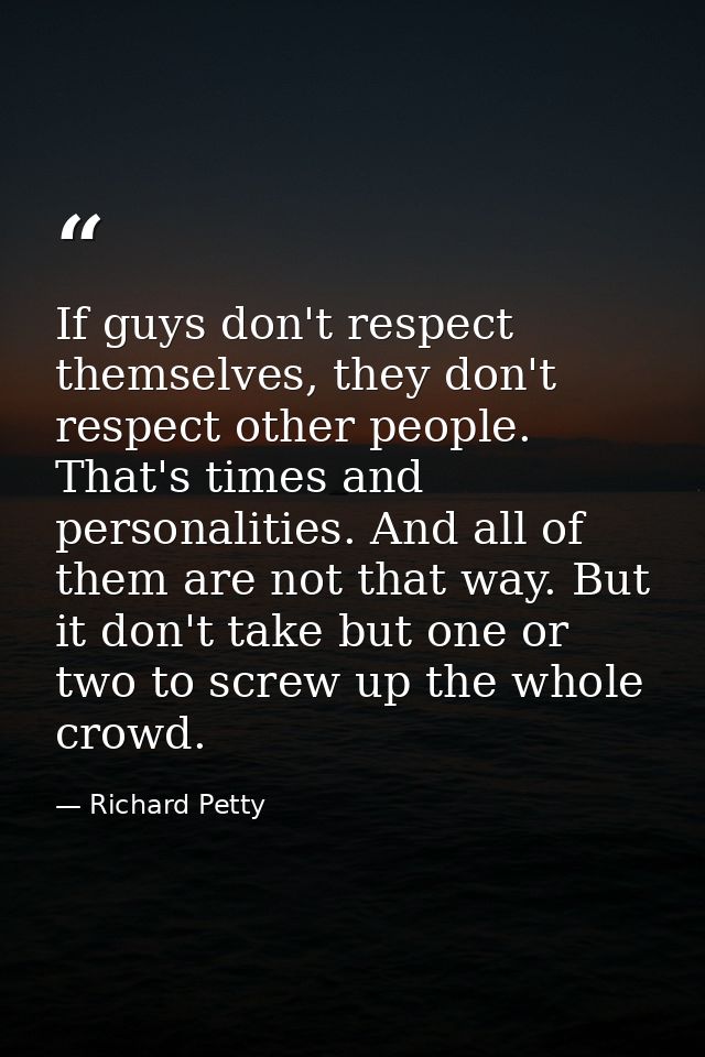 If guys don't respect themselves, they don't respect other people. That's times and personalities. And all of them are n — Richard Petty