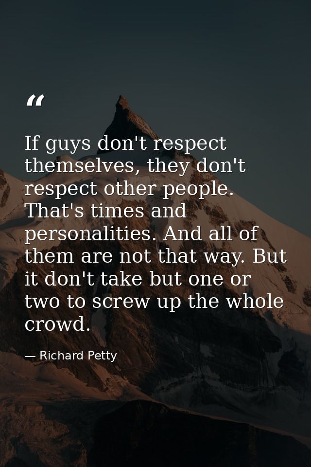 If guys don't respect themselves, they don't respect other people. That's times and personalities. And all of them are n — Richard Petty