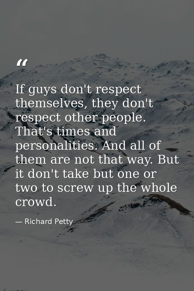 If guys don't respect themselves, they don't respect other people. That's times and personalities. And all of them are n — Richard Petty