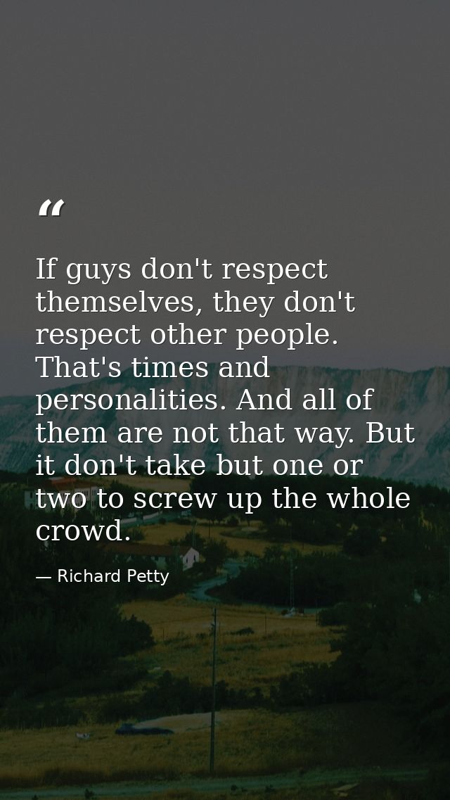 If guys don't respect themselves, they don't respect other people. That's times and personalities. And all of them are n — Richard Petty