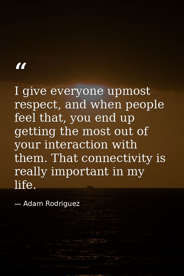 I give everyone upmost respect, and when people feel that, you end up getting the most out of your interaction with them — Adam Rodriguez