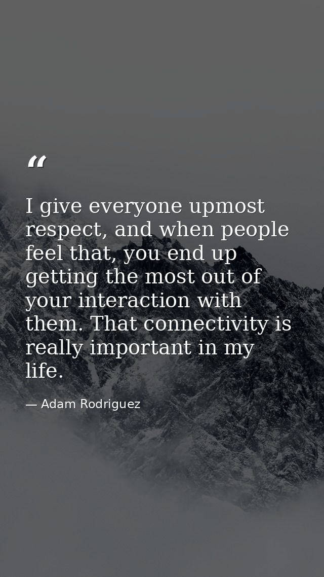 I give everyone upmost respect, and when people feel that, you end up getting the most out of your interaction with them — Adam Rodriguez