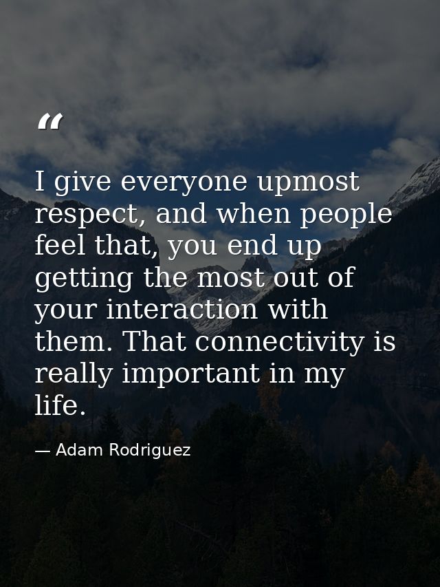 I give everyone upmost respect, and when people feel that, you end up getting the most out of your interaction with them — Adam Rodriguez