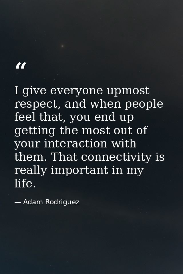 I give everyone upmost respect, and when people feel that, you end up getting the most out of your interaction with them — Adam Rodriguez