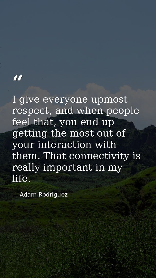 I give everyone upmost respect, and when people feel that, you end up getting the most out of your interaction with them — Adam Rodriguez