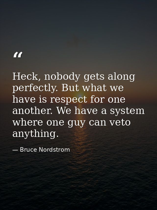 Heck, nobody gets along perfectly. But what we have is respect for one another. We have a system where one guy can veto  — Bruce Nordstrom