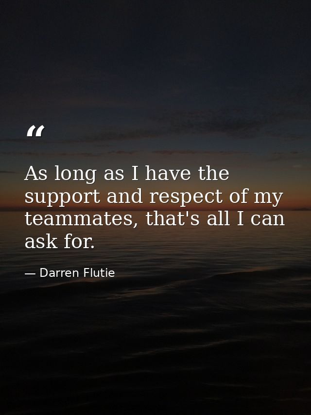 As long as I have the support and respect of my teammates, that's all I can ask for. — Darren Flutie