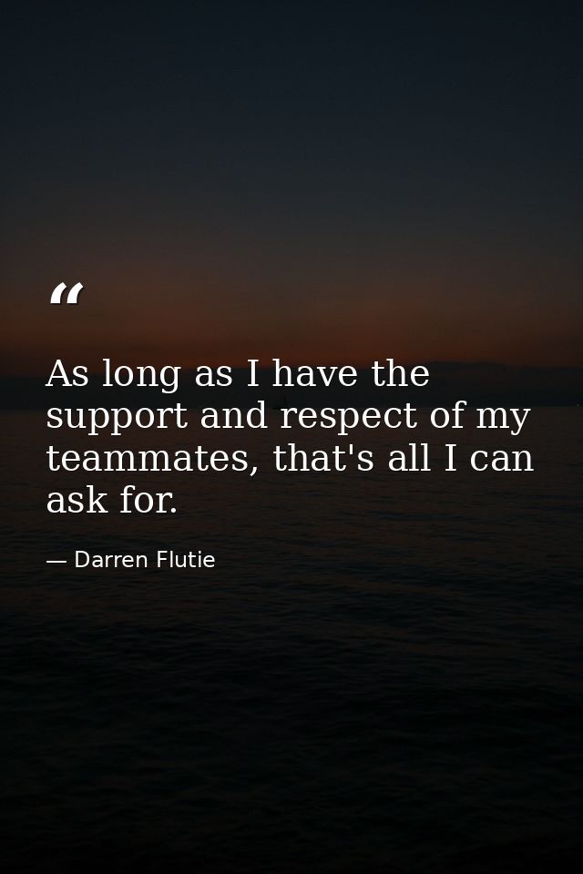 As long as I have the support and respect of my teammates, that's all I can ask for. — Darren Flutie