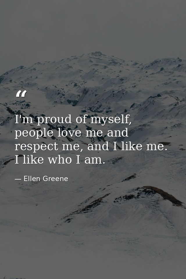 I'm proud of myself, people love me and respect me, and I like me. I like who I am. — Ellen Greene
