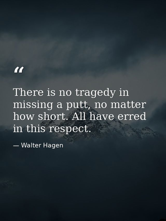 There is no tragedy in missing a putt, no matter how short. All have erred in this respect. — Walter Hagen