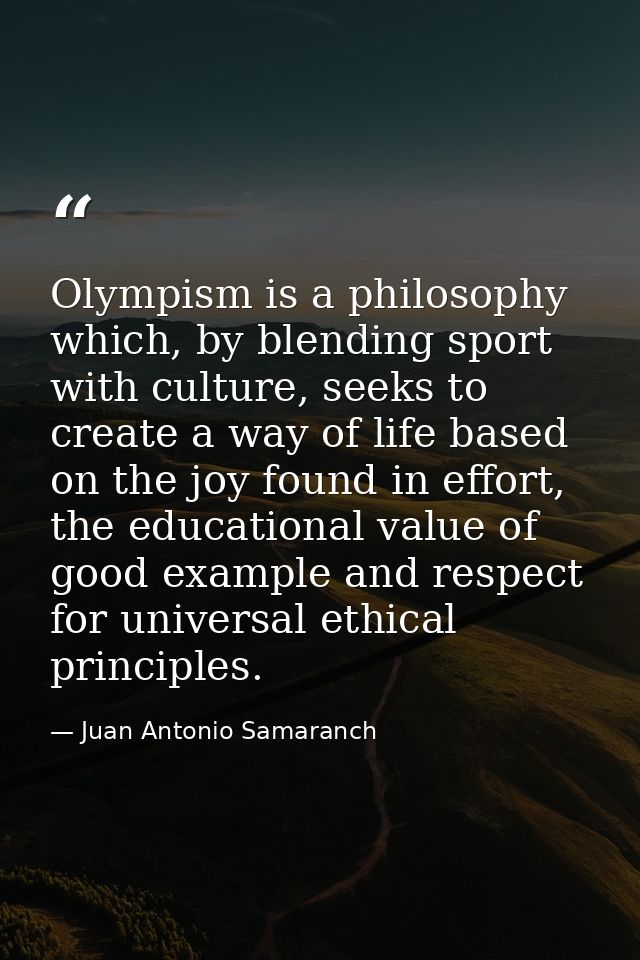 Olympism is a philosophy which, by blending sport with culture, seeks to create a way of life based on the joy found in  — Juan Antonio Samaranch