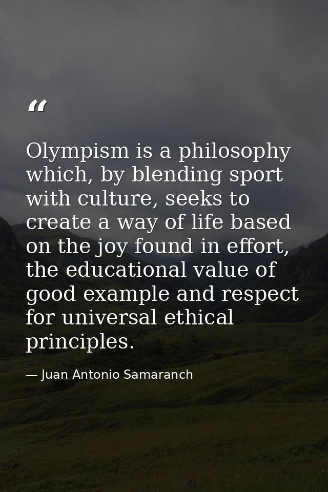 Olympism is a philosophy which, by blending sport with culture, seeks to create a way of life based on the joy found in  — Juan Antonio Samaranch