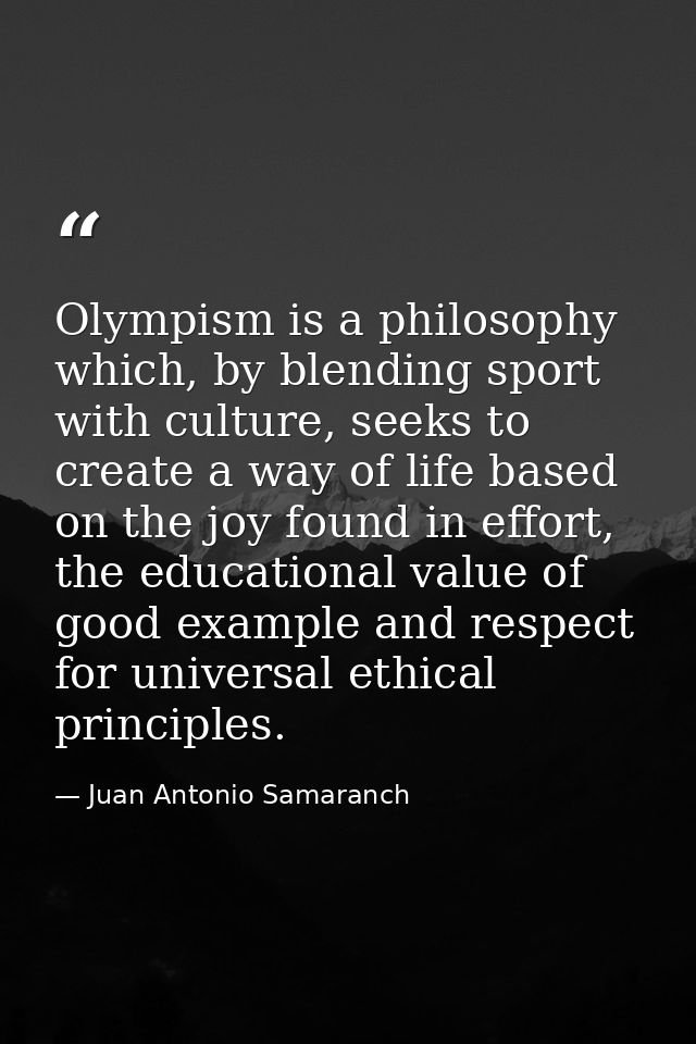 Olympism is a philosophy which, by blending sport with culture, seeks to create a way of life based on the joy found in  — Juan Antonio Samaranch