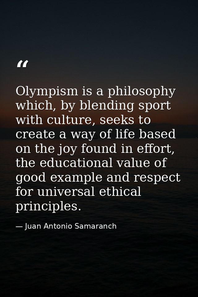 Olympism is a philosophy which, by blending sport with culture, seeks to create a way of life based on the joy found in  — Juan Antonio Samaranch