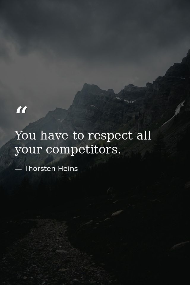 You have to respect all your competitors. — Thorsten Heins