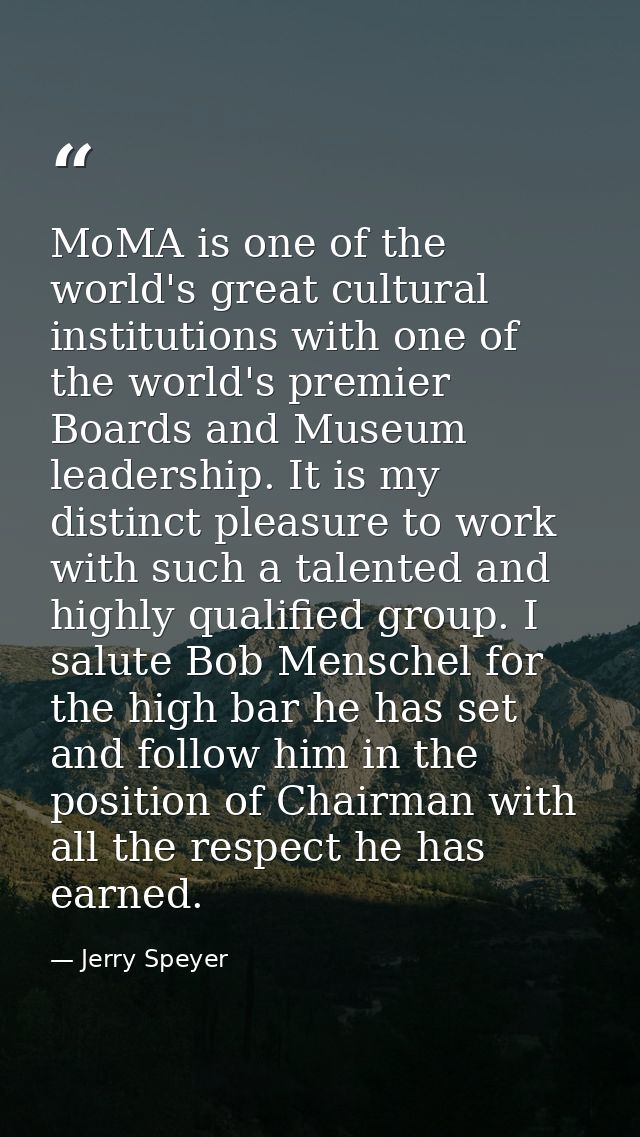 MoMA is one of the world's great cultural institutions with one of the world's premier Boards and Museum leadership. It  — Jerry Speyer