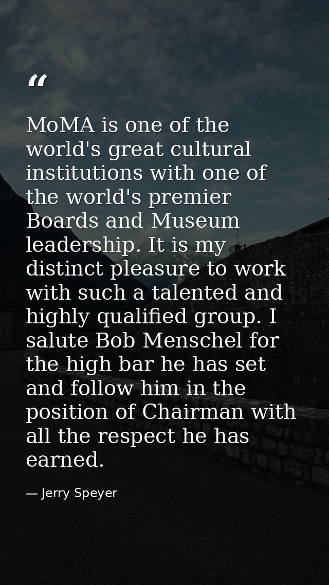 MoMA is one of the world's great cultural institutions with one of the world's premier Boards and Museum leadership. It  — Jerry Speyer