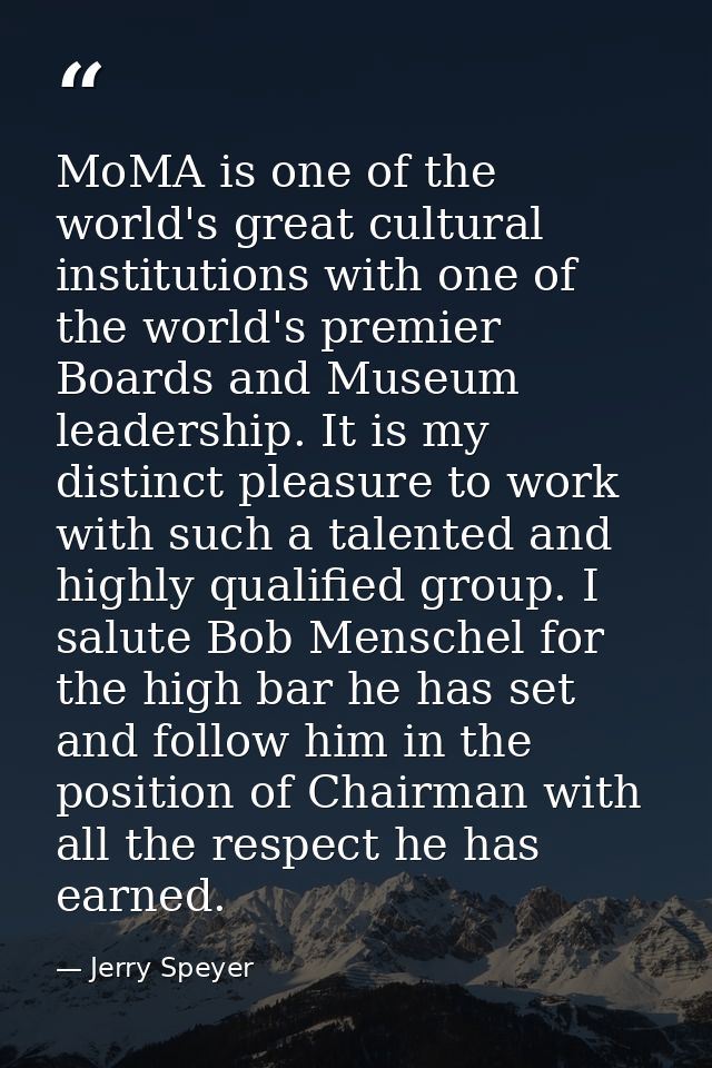 MoMA is one of the world's great cultural institutions with one of the world's premier Boards and Museum leadership. It  — Jerry Speyer
