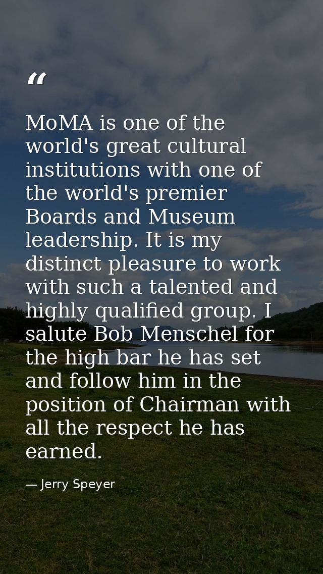 MoMA is one of the world's great cultural institutions with one of the world's premier Boards and Museum leadership. It  — Jerry Speyer