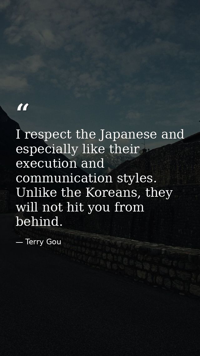 I respect the Japanese and especially like their execution and communication styles. Unlike the Koreans, they will not h — Terry Gou