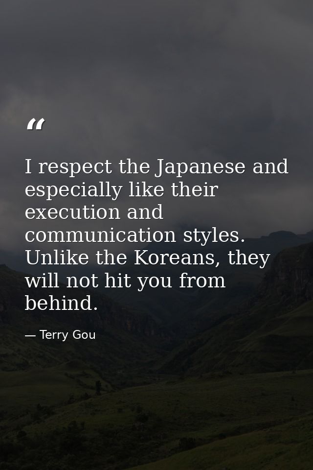 I respect the Japanese and especially like their execution and communication styles. Unlike the Koreans, they will not h — Terry Gou