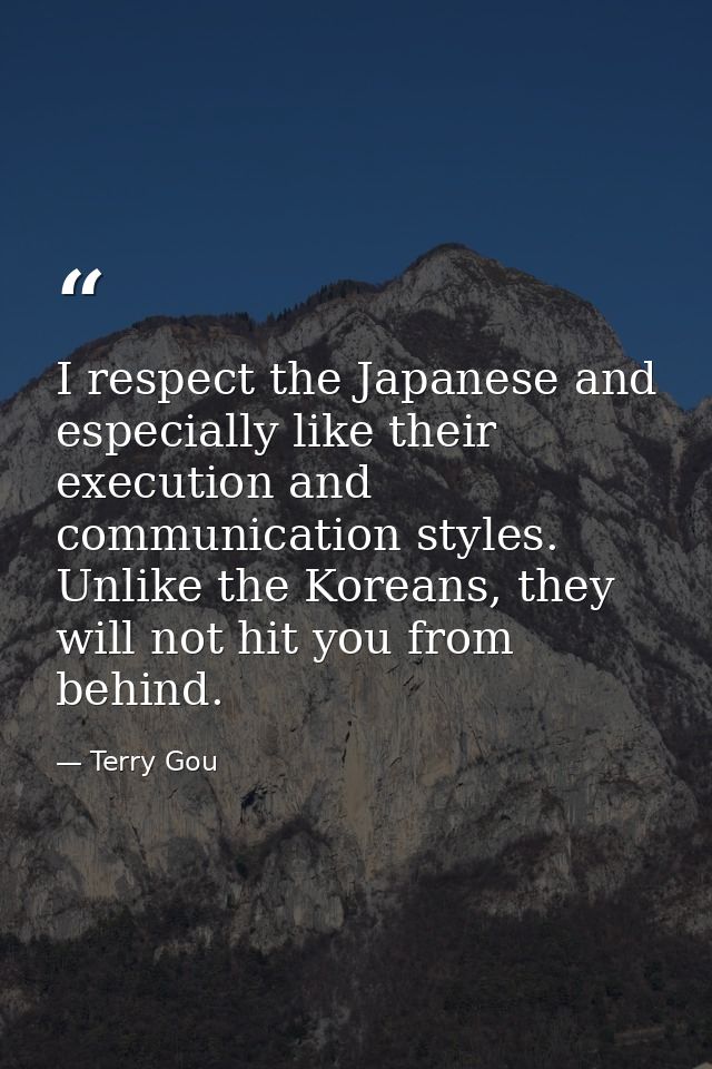 I respect the Japanese and especially like their execution and communication styles. Unlike the Koreans, they will not h — Terry Gou