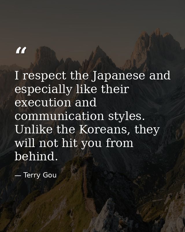 I respect the Japanese and especially like their execution and communication styles. Unlike the Koreans, they will not h — Terry Gou