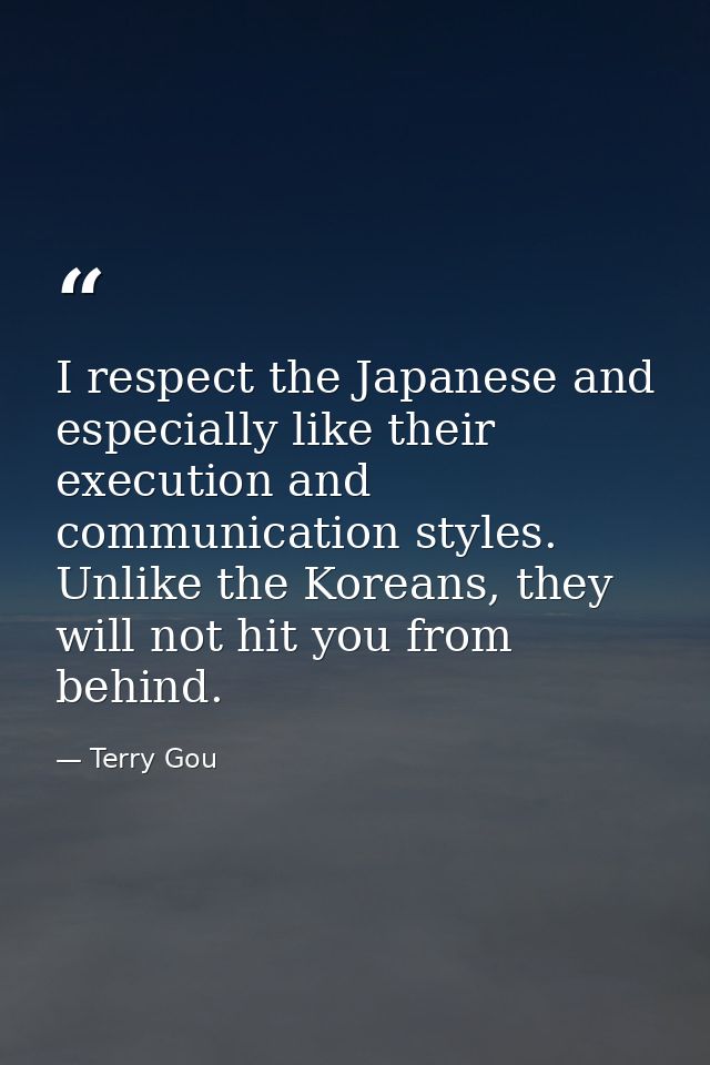 I respect the Japanese and especially like their execution and communication styles. Unlike the Koreans, they will not h — Terry Gou