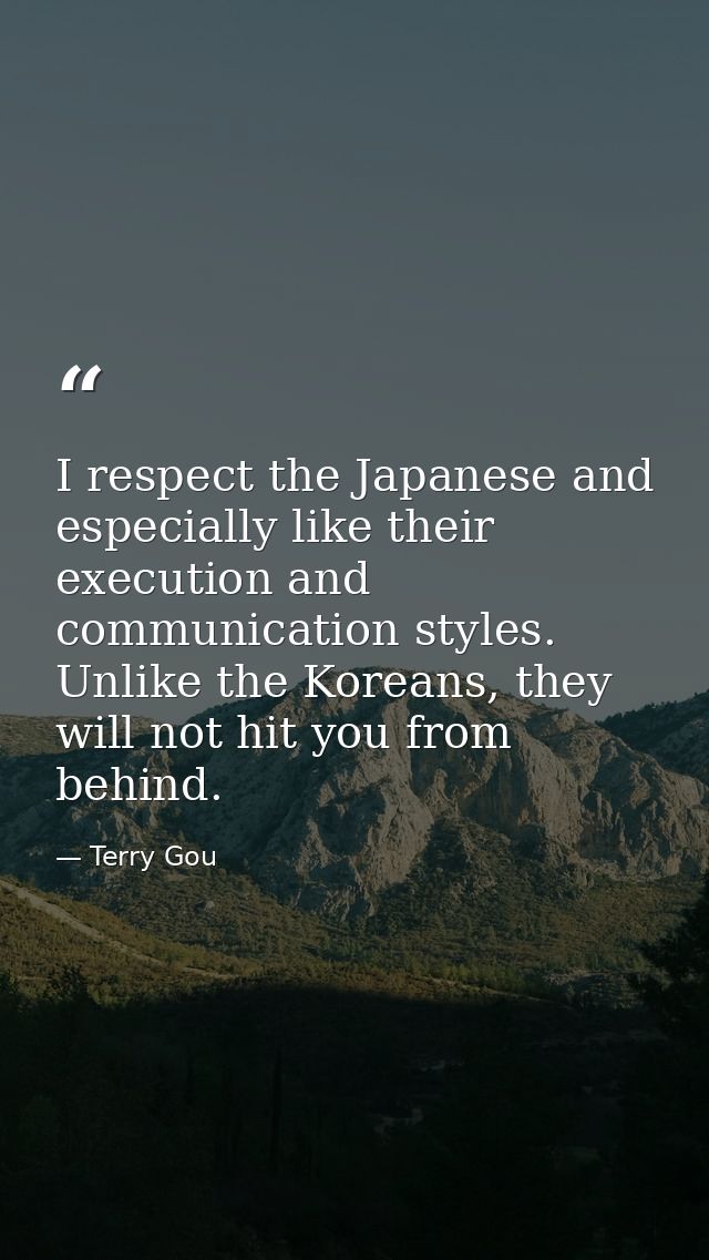 I respect the Japanese and especially like their execution and communication styles. Unlike the Koreans, they will not h — Terry Gou