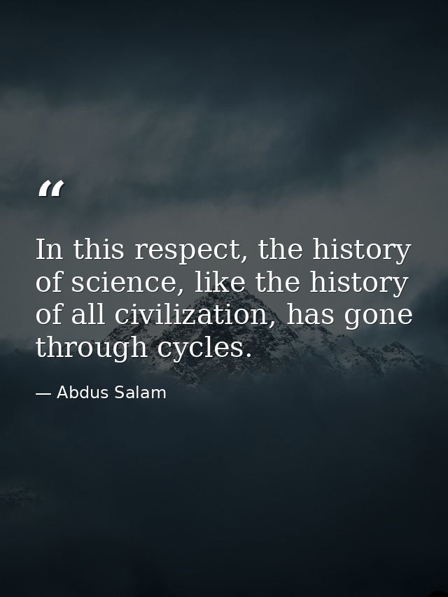 In this respect, the history of science, like the history of all civilization, has gone through cycles. — Abdus Salam