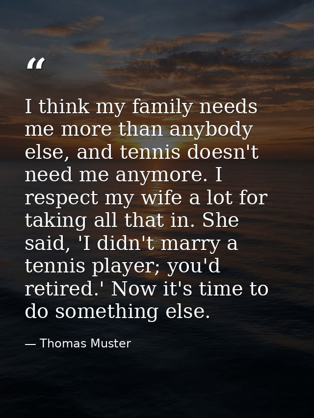 I think my family needs me more than anybody else, and tennis doesn't need me anymore. I respect my wife a lot for takin — Thomas Muster