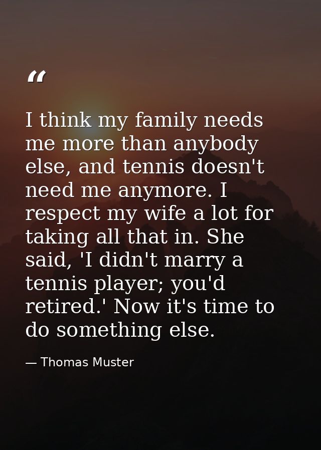 I think my family needs me more than anybody else, and tennis doesn't need me anymore. I respect my wife a lot for takin — Thomas Muster