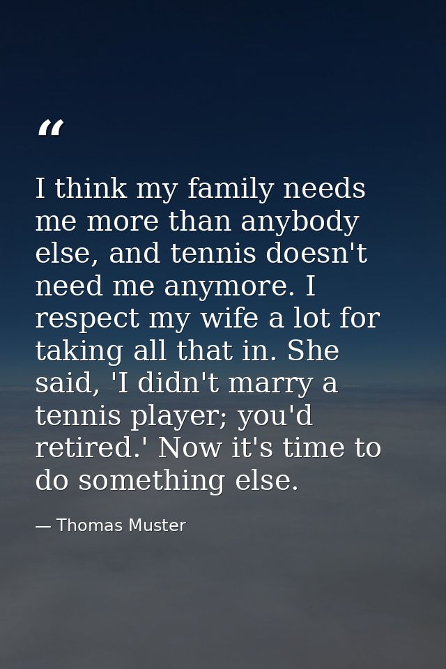 I think my family needs me more than anybody else, and tennis doesn't need me anymore. I respect my wife a lot for takin — Thomas Muster