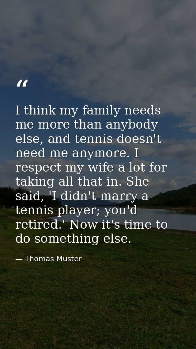 I think my family needs me more than anybody else, and tennis doesn't need me anymore. I respect my wife a lot for takin — Thomas Muster