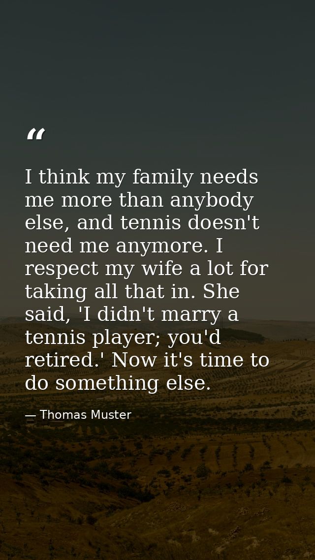 I think my family needs me more than anybody else, and tennis doesn't need me anymore. I respect my wife a lot for takin — Thomas Muster