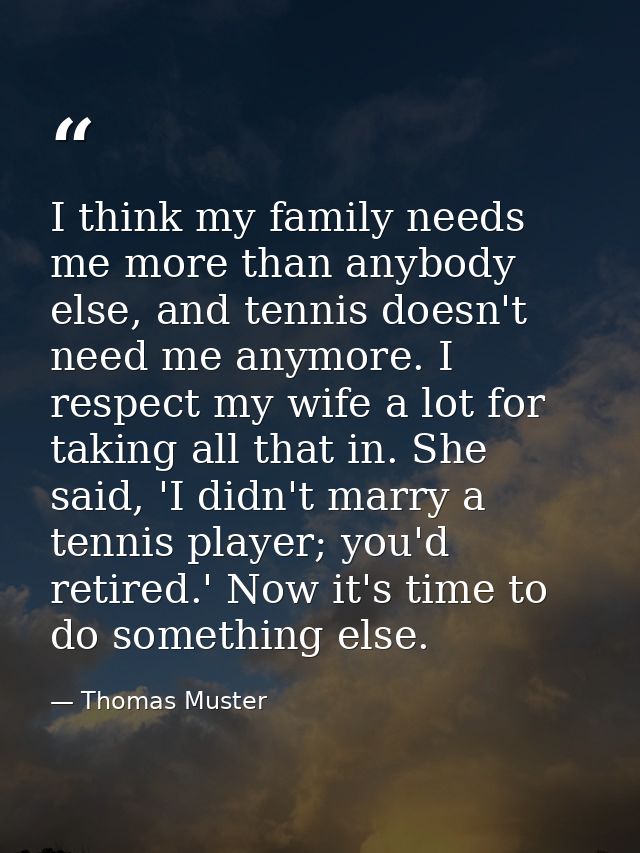 I think my family needs me more than anybody else, and tennis doesn't need me anymore. I respect my wife a lot for takin — Thomas Muster