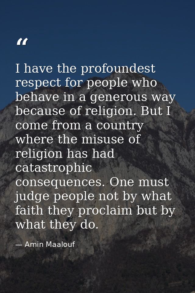 I have the profoundest respect for people who behave in a generous way because of religion. But I come from a country wh — Amin Maalouf