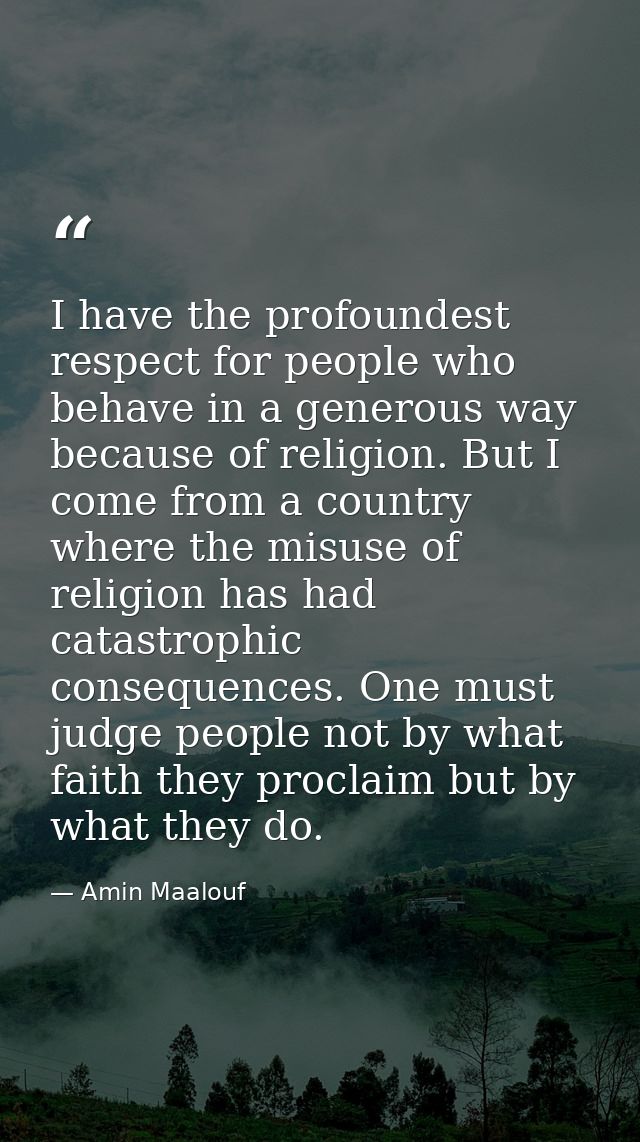 I have the profoundest respect for people who behave in a generous way because of religion. But I come from a country wh — Amin Maalouf