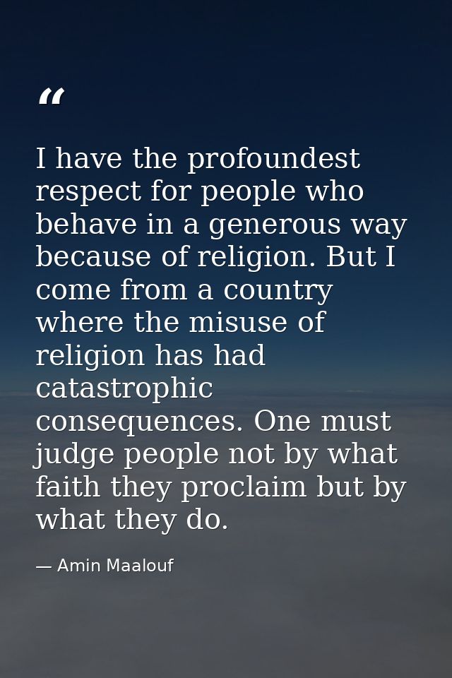 I have the profoundest respect for people who behave in a generous way because of religion. But I come from a country wh — Amin Maalouf